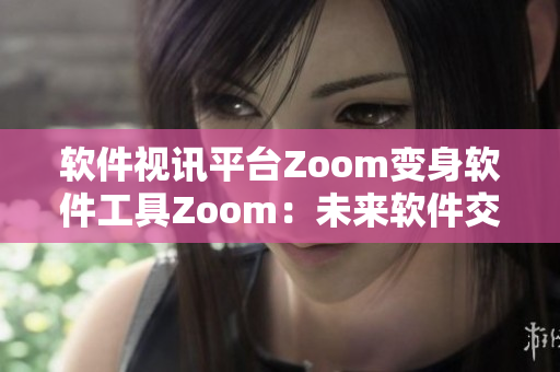 軟件視訊平臺(tái)Zoom變身軟件工具Zoom：未來(lái)軟件交流新革命