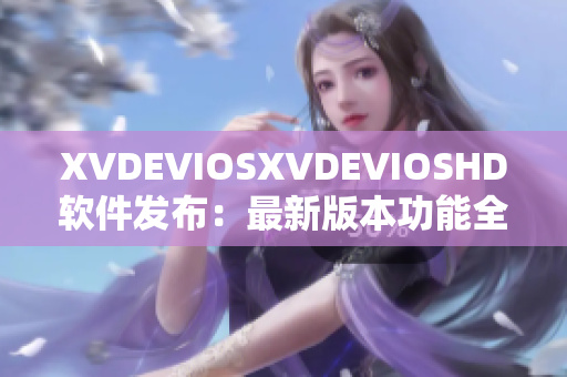 XVDEVIOSXVDEVIOSHD軟件發(fā)布：最新版本功能全面升級(jí)