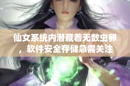 仙女系統(tǒng)內(nèi)潛藏著無數(shù)蟲卵，軟件安全存儲急需關(guān)注