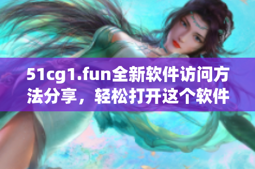 51cg1.fun全新軟件訪問方法分享，輕松打開這個(gè)軟件網(wǎng)站