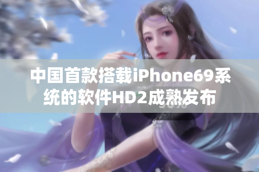 中國(guó)首款搭載iPhone69系統(tǒng)的軟件HD2成熟發(fā)布