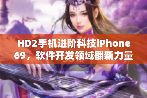 HD2手機(jī)進(jìn)階科技iPhone69，軟件開(kāi)發(fā)領(lǐng)域翻新力量