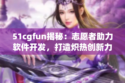 51cgfun揭秘：志愿者助力軟件開發(fā)，打造熾熱創(chuàng)新力量