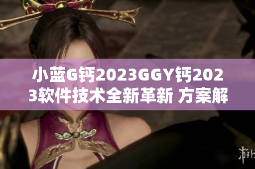 小藍G鈣2023GGY鈣2023軟件技術全新革新 方案解析