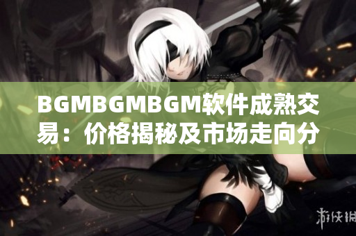 BGMBGMBGM軟件成熟交易：價格揭秘及市場走向分析