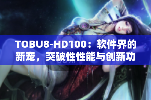 TOBU8-HD100：軟件界的新寵，突破性性能與創(chuàng)新功能詳解