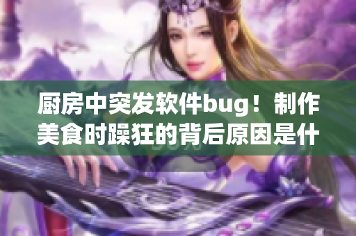 廚房中突發(fā)軟件bug！制作美食時躁狂的背后原因是什么？