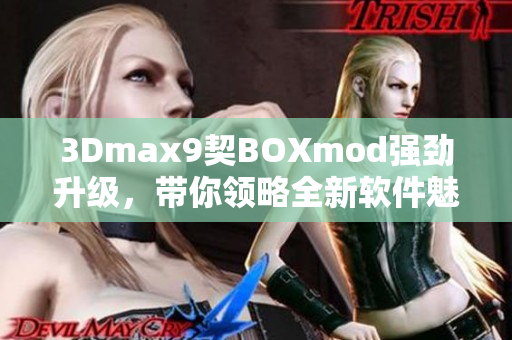 3Dmax9契BOXmod強(qiáng)勁升級(jí)，帶你領(lǐng)略全新軟件魅力