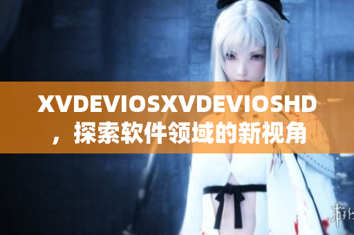 XVDEVIOSXVDEVIOSHD，探索軟件領(lǐng)域的新視角