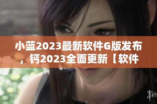 小藍2023最新軟件G版發(fā)布，鈣2023全面更新【軟件】