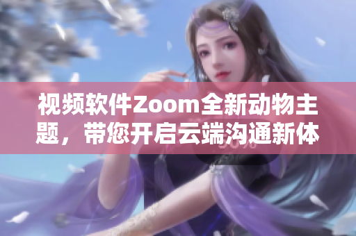 視頻軟件Zoom全新動物主題，帶您開啟云端溝通新體驗