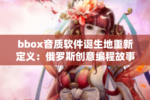 bbox音質(zhì)軟件誕生地重新定義：俄羅斯創(chuàng)意編程故事 