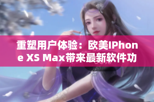 重塑用戶體驗(yàn)：歐美IPhone XS Max帶來最新軟件功能展示