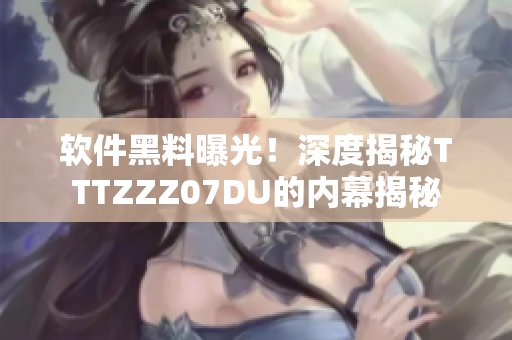 軟件黑料曝光！深度揭秘TTTZZZ07DU的內(nèi)幕揭秘