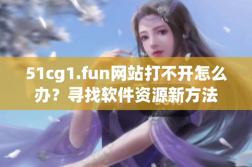 51cg1.fun網(wǎng)站打不開怎么辦？尋找軟件資源新方法