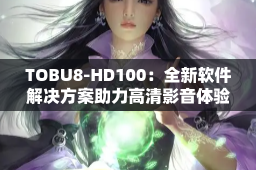 TOBU8-HD100：全新軟件解決方案助力高清影音體驗(yàn)