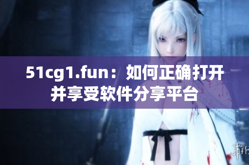 51cg1.fun：如何正確打開并享受軟件分享平臺(tái)