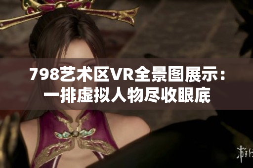 798藝術(shù)區(qū)VR全景圖展示：一排虛擬人物盡收眼底