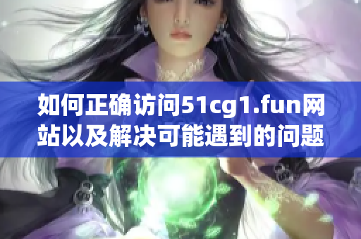 如何正確訪問51cg1.fun網(wǎng)站以及解決可能遇到的問題