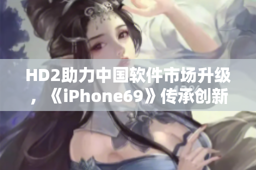 HD2助力中國軟件市場升級，《iPhone69》傳承創(chuàng)新力量