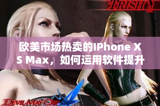 歐美市場(chǎng)熱賣的IPhone XS Max，如何運(yùn)用軟件提升用戶體驗(yàn)？