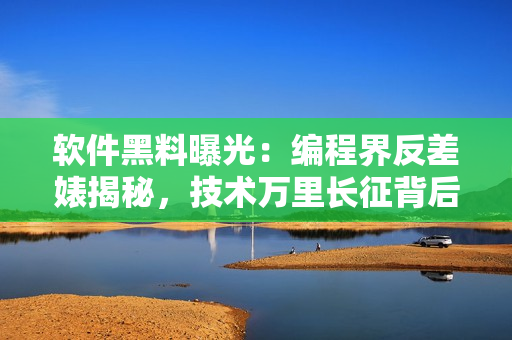 軟件黑料曝光：編程界反差婊揭秘，技術(shù)萬(wàn)里長(zhǎng)征背后的故事詳解