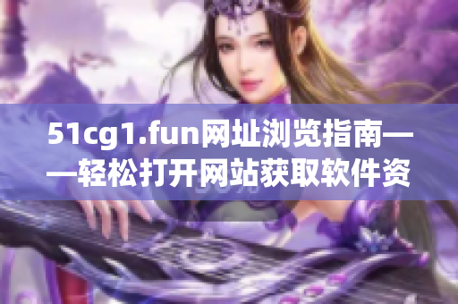 51cg1.fun網(wǎng)址瀏覽指南——輕松打開網(wǎng)站獲取軟件資源