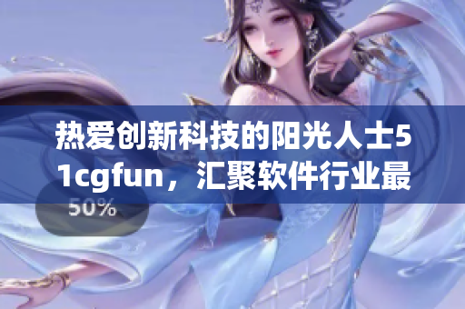 熱愛創(chuàng)新科技的陽光人士51cgfun，匯聚軟件行業(yè)最新動向