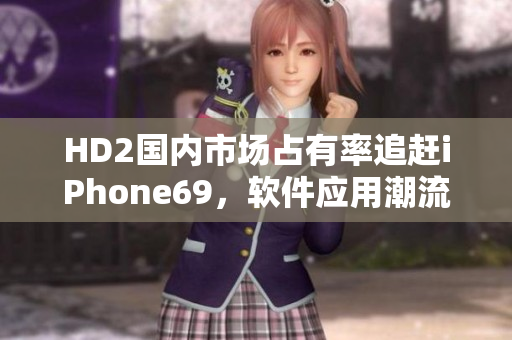 HD2國(guó)內(nèi)市場(chǎng)占有率追趕iPhone69，軟件應(yīng)用潮流首位