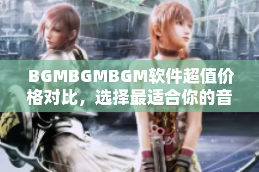  BGMBGMBGM軟件超值價(jià)格對(duì)比，選擇最適合你的音樂(lè)背景