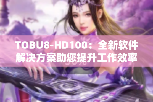 TOBU8-HD100：全新軟件解決方案助您提升工作效率