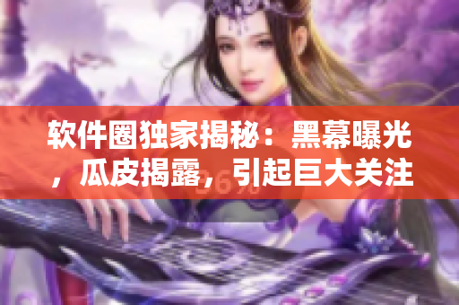 軟件圈獨家揭秘：黑幕曝光，瓜皮揭露，引起巨大關注！