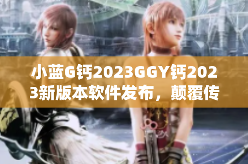 小藍G鈣2023GGY鈣2023新版本軟件發(fā)布，顛覆傳統(tǒng)體驗