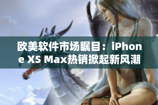 歐美軟件市場矚目：iPhone XS Max熱銷掀起新風潮