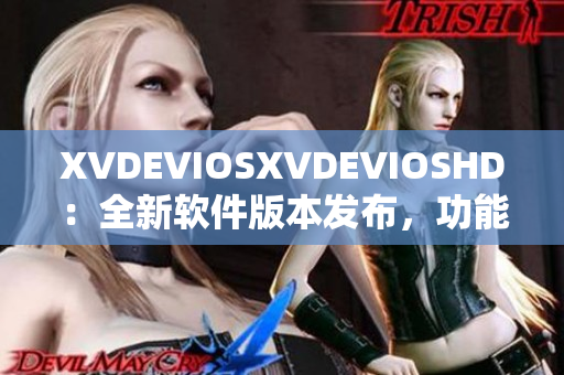 XVDEVIOSXVDEVIOSHD：全新軟件版本發(fā)布，功能升級超乎想象 