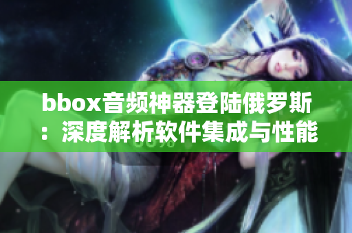 bbox音頻神器登陸俄羅斯：深度解析軟件集成與性能優(yōu)化