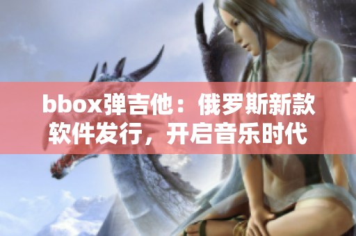 bbox彈吉他：俄羅斯新款軟件發(fā)行，開啟音樂時(shí)代