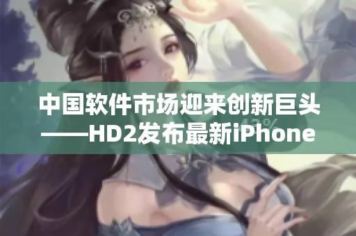 中國軟件市場迎來創(chuàng)新巨頭——HD2發(fā)布最新iPhone69