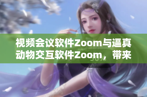 視頻會(huì)議軟件Zoom與逼真動(dòng)物交互軟件Zoom，帶來新鮮體驗(yàn)