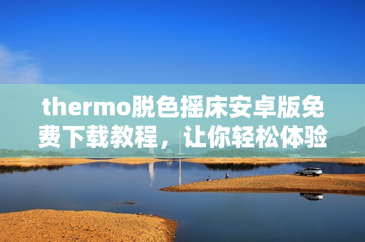 thermo脫色搖床安卓版免費(fèi)下載教程，讓你輕松體驗(yàn)優(yōu)質(zhì)軟件。