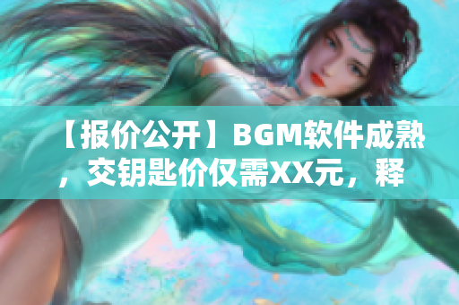 【報價公開】BGM軟件成熟，交鑰匙價僅需XX元，釋放您的音樂創(chuàng)造力！