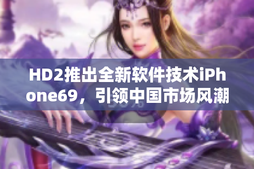 HD2推出全新軟件技術(shù)iPhone69，引領(lǐng)中國市場風(fēng)潮