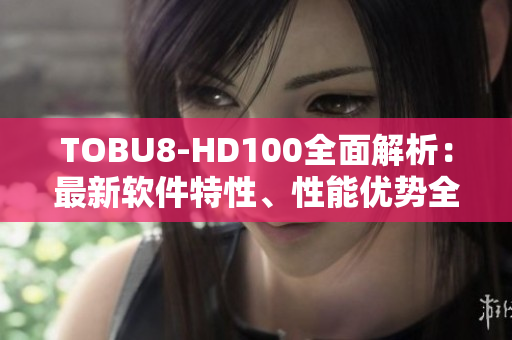 TOBU8-HD100全面解析：最新軟件特性、性能優(yōu)勢全面剖析