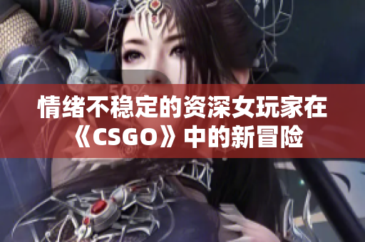 情緒不穩(wěn)定的資深女玩家在《CSGO》中的新冒險(xiǎn)