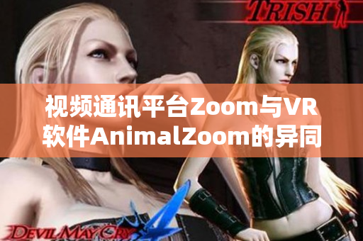 視頻通訊平臺(tái)Zoom與VR軟件AnimalZoom的異同對(duì)比