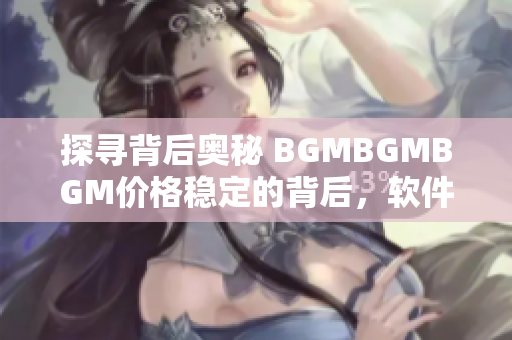 探尋背后奧秘 BGMBGMBGM價(jià)格穩(wěn)定的背后，軟件產(chǎn)業(yè)的發(fā)展?fàn)顩r揭秘