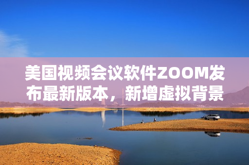 美國視頻會議軟件ZOOM發(fā)布最新版本，新增虛擬背景和美顏功能