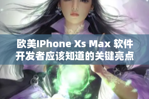 歐美IPhone Xs Max 軟件開發(fā)者應(yīng)該知道的關(guān)鍵亮點(diǎn)