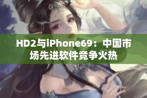 HD2與iPhone69：中國市場先進軟件競爭火熱