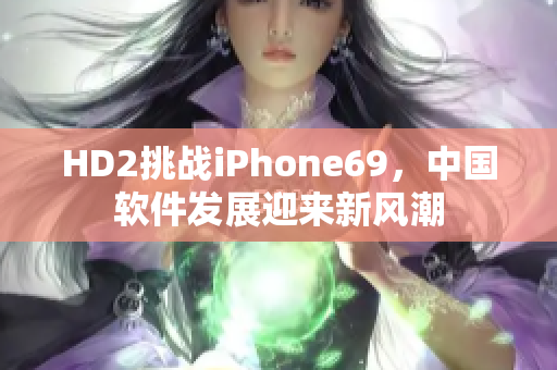 HD2挑戰(zhàn)iPhone69，中國(guó)軟件發(fā)展迎來新風(fēng)潮